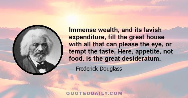 Immense wealth, and its lavish expenditure, fill the great house with all that can please the eye, or tempt the taste. Here, appetite, not food, is the great desideratum.