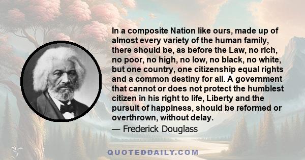 In a composite Nation like ours, made up of almost every variety of the human family, there should be, as before the Law, no rich, no poor, no high, no low, no black, no white, but one country, one citizenship equal