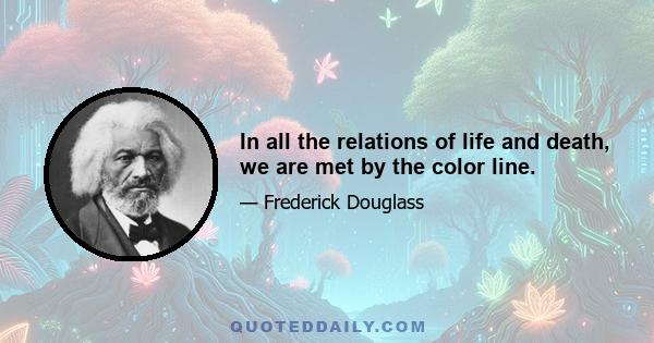 In all the relations of life and death, we are met by the color line.