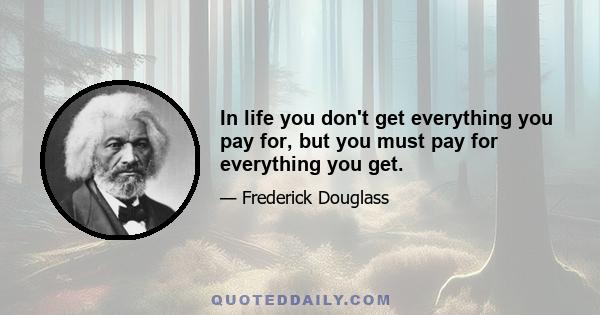 In life you don't get everything you pay for, but you must pay for everything you get.