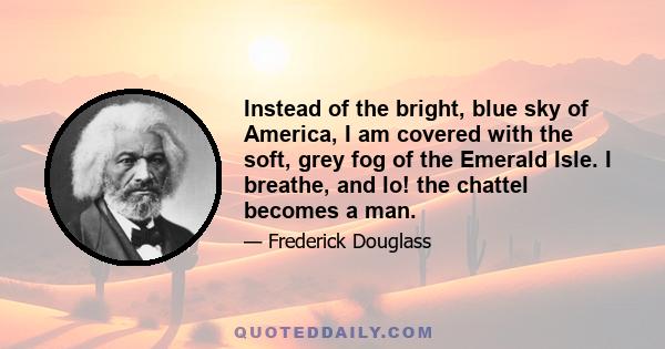 Instead of the bright, blue sky of America, I am covered with the soft, grey fog of the Emerald Isle. I breathe, and lo! the chattel becomes a man.