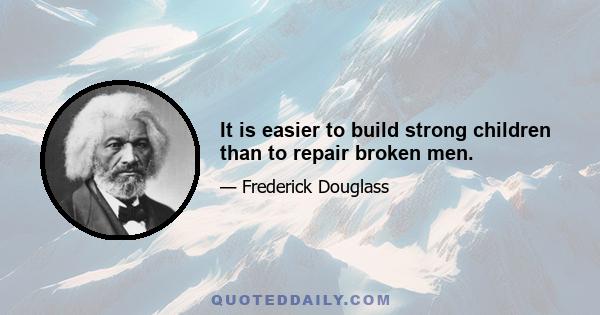 It is easier to build strong children than to repair broken men.