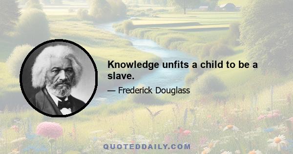 Knowledge unfits a child to be a slave.