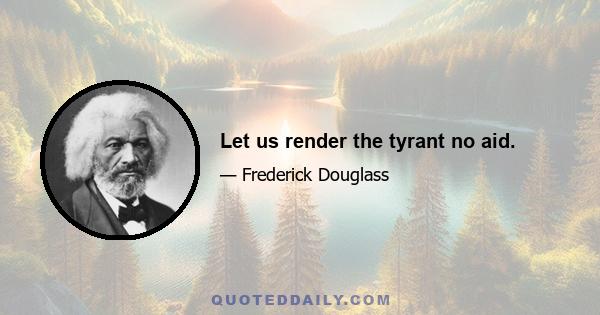 Let us render the tyrant no aid.