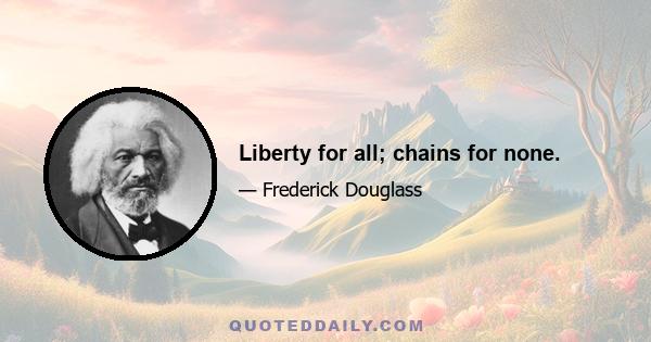 Liberty for all; chains for none.