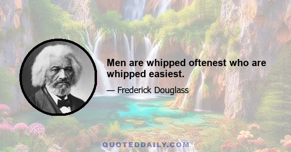 Men are whipped oftenest who are whipped easiest.