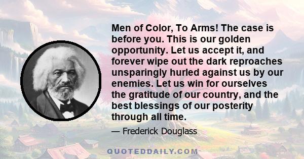 Men of Color, To Arms! The case is before you. This is our golden opportunity. Let us accept it, and forever wipe out the dark reproaches unsparingly hurled against us by our enemies. Let us win for ourselves the