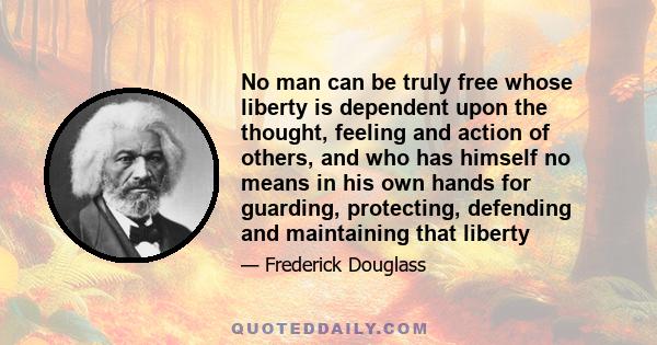 No man can be truly free whose liberty is dependent upon the thought, feeling and action of others, and who has himself no means in his own hands for guarding, protecting, defending and maintaining that liberty