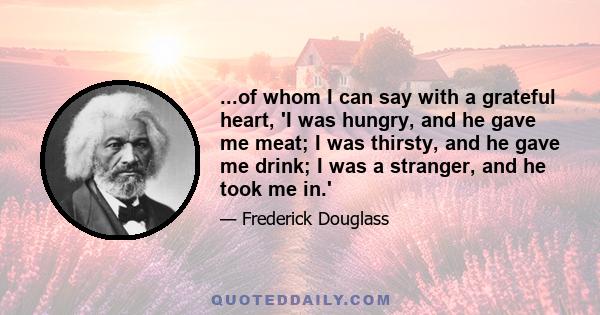 ...of whom I can say with a grateful heart, 'I was hungry, and he gave me meat; I was thirsty, and he gave me drink; I was a stranger, and he took me in.'