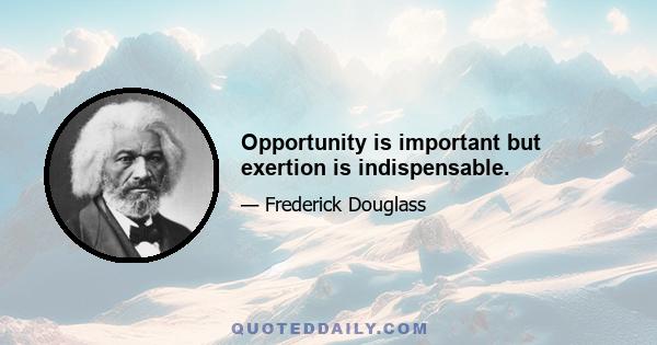 Opportunity is important but exertion is indispensable.