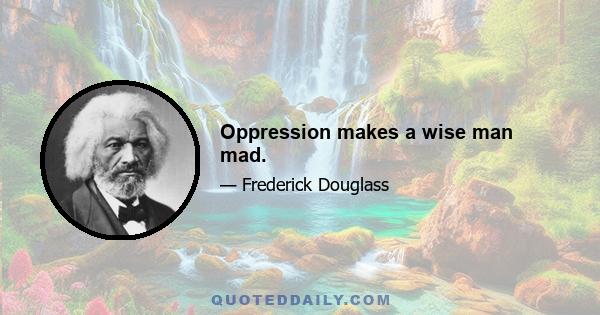 Oppression makes a wise man mad.