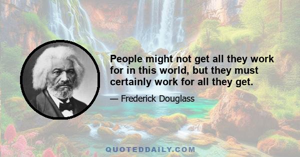 People might not get all they work for in this world, but they must certainly work for all they get.