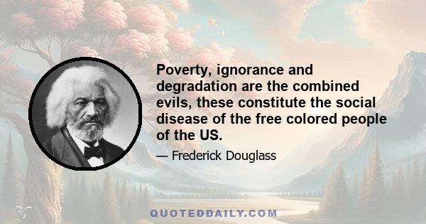 Poverty, ignorance and degradation are the combined evils, these constitute the social disease of the free colored people of the US.