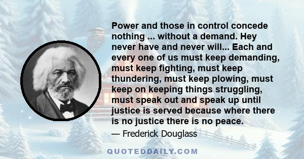 Power and those in control concede nothing ... without a demand. Hey never have and never will... Each and every one of us must keep demanding, must keep fighting, must keep thundering, must keep plowing, must keep on