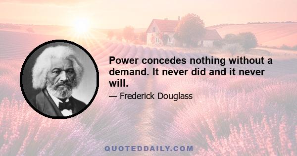 Power concedes nothing without a demand. It never did and it never will.