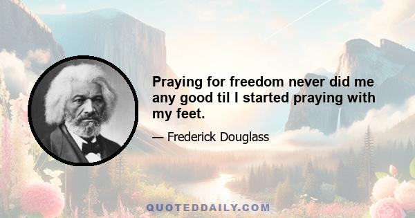 Praying for freedom never did me any good til I started praying with my feet.