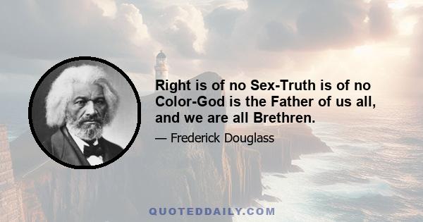 Right is of no Sex-Truth is of no Color-God is the Father of us all, and we are all Brethren.