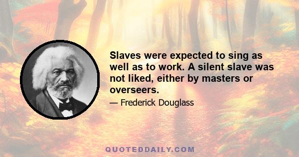 Slaves were expected to sing as well as to work. A silent slave was not liked, either by masters or overseers.