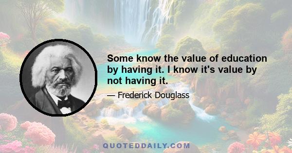 Some know the value of education by having it. I know it's value by not having it.