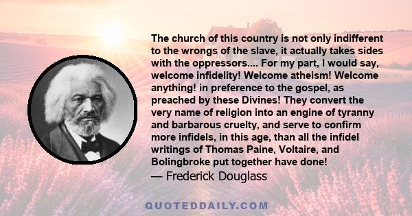 The church of this country is not only indifferent to the wrongs of the slave, it actually takes sides with the oppressors.... For my part, I would say, welcome infidelity! Welcome atheism! Welcome anything! in