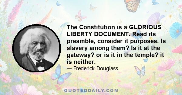 The Constitution is a GLORIOUS LIBERTY DOCUMENT. Read its preamble, consider it purposes. Is slavery among them? Is it at the gateway? or is it in the temple? it is neither.