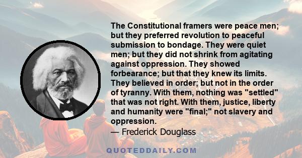 The Constitutional framers were peace men; but they preferred revolution to peaceful submission to bondage. They were quiet men; but they did not shrink from agitating against oppression. They showed forbearance; but