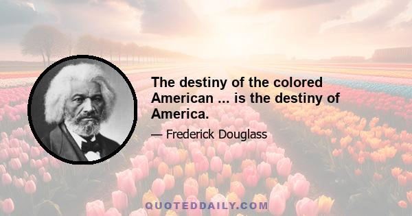 The destiny of the colored American ... is the destiny of America.