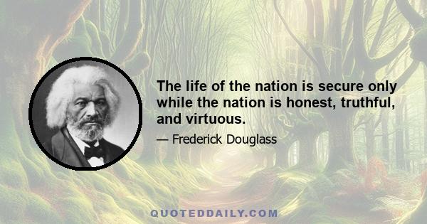 The life of the nation is secure only while the nation is honest, truthful, and virtuous.