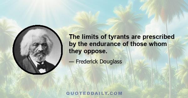 The limits of tyrants are prescribed by the endurance of those whom they oppose.