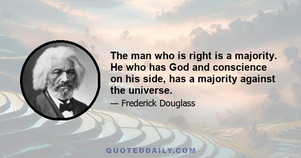 The man who is right is a majority. He who has God and conscience on his side, has a majority against the universe.