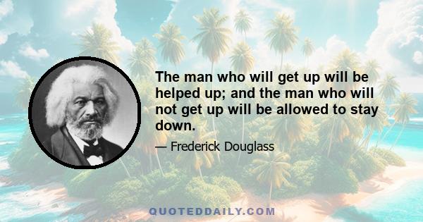 The man who will get up will be helped up; and the man who will not get up will be allowed to stay down.