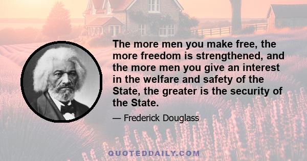 The more men you make free, the more freedom is strengthened, and the more men you give an interest in the welfare and safety of the State, the greater is the security of the State.