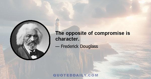 The opposite of compromise is character.