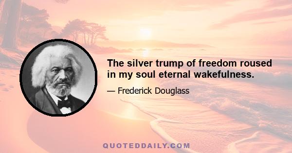 The silver trump of freedom roused in my soul eternal wakefulness.