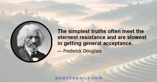 The simplest truths often meet the sternest resistance and are slowest in getting general acceptance.