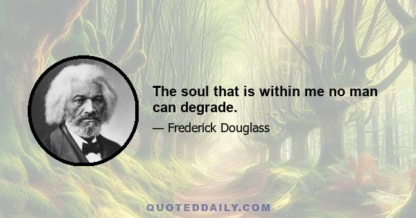 The soul that is within me no man can degrade.