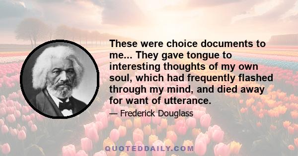 These were choice documents to me... They gave tongue to interesting thoughts of my own soul, which had frequently flashed through my mind, and died away for want of utterance.