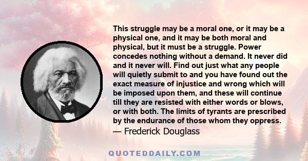 This struggle may be a moral one, or it may be a physical one, and it may be both moral and physical, but it must be a struggle. Power concedes nothing without a demand. It never did and it never will. Find out just