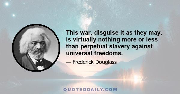 This war, disguise it as they may, is virtually nothing more or less than perpetual slavery against universal freedoms.