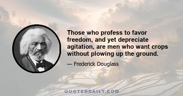 Those who profess to favor freedom, and yet depreciate agitation, are men who want crops without plowing up the ground.