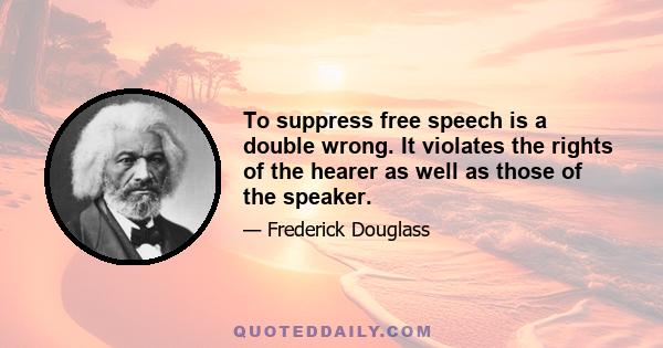 To suppress free speech is a double wrong. It violates the rights of the hearer as well as those of the speaker.