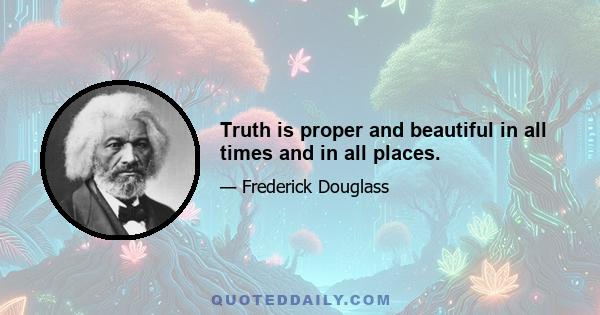 Truth is proper and beautiful in all times and in all places.