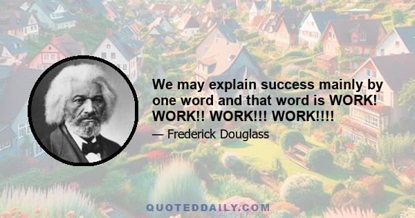 We may explain success mainly by one word and that word is WORK! WORK!! WORK!!! WORK!!!!