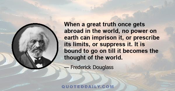 When a great truth once gets abroad in the world, no power on earth can imprison it, or prescribe its limits, or suppress it. It is bound to go on till it becomes the thought of the world.