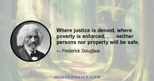 Where justice is denied, where poverty is enforced, . . . neither persons nor property will be safe.