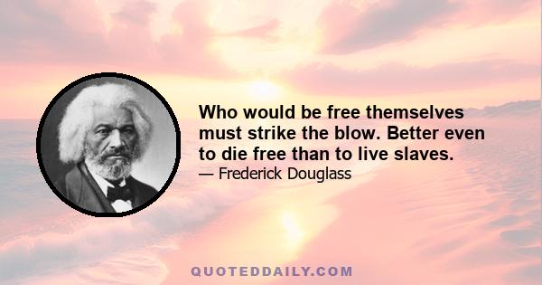 Who would be free themselves must strike the blow. Better even to die free than to live slaves.