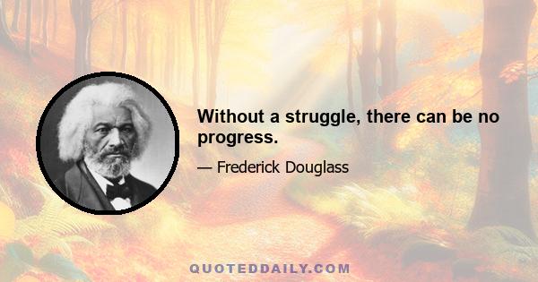 Without a struggle, there can be no progress.