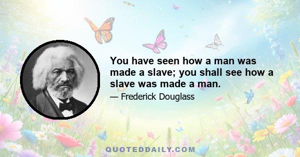 You have seen how a man was made a slave; you shall see how a slave was made a man.