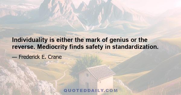 Individuality is either the mark of genius or the reverse. Mediocrity finds safety in standardization.