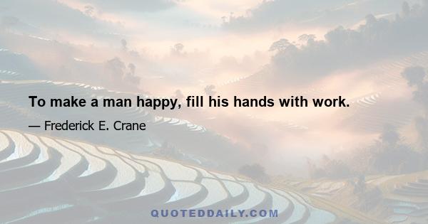 To make a man happy, fill his hands with work.